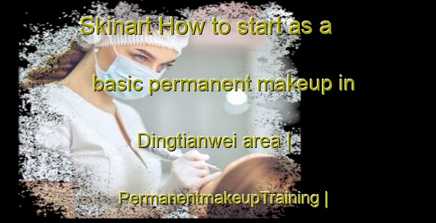 Skinart How to start as a basic permanent makeup in Dingtianwei area | PermanentmakeupTraining | PermanentmakeupClasses | SkinartTraining-Taiwan Province of China